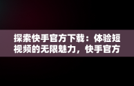 探索快手官方下载：体验短视频的无限魅力，快手官方下载安装免费下载 