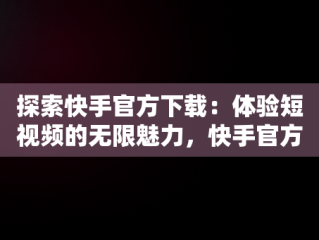 探索快手官方下载：体验短视频的无限魅力，快手官方下载安装免费下载 