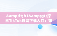 &lt;h1&gt;探索TikTok官网下载入口：如何安全获取应用&lt;/h1&gt;，tiktok的网址 