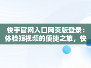 快手官网入口网页版登录：体验短视频的便捷之旅，快手官方网页版网址 