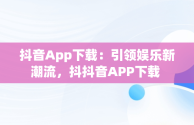 抖音App下载：引领娱乐新潮流，抖抖音APP下载 