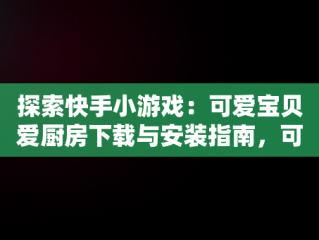 探索快手小游戏：可爱宝贝爱厨房下载与安装指南，可爱宝贝游戏专题 