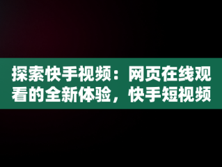 探索快手视频：网页在线观看的全新体验，快手短视频在线观看浏览器 