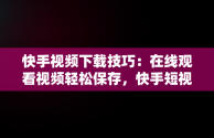 快手视频下载技巧：在线观看视频轻松保存，快手短视频在线下载 