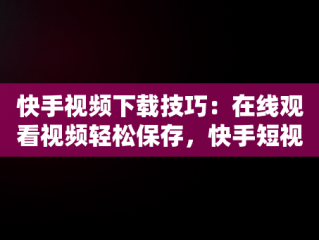 快手视频下载技巧：在线观看视频轻松保存，快手短视频在线下载 