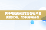 快手电脑版在线观看视频的便捷之道，快手用电脑看 