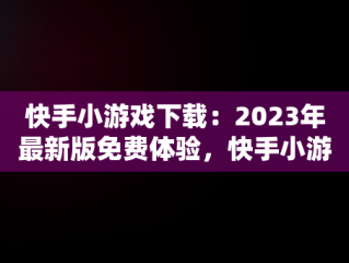 快手小游戏下载：2023年最新版免费体验，快手小游戏2021最新版 