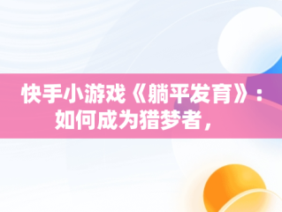 快手小游戏《躺平发育》：如何成为猎梦者， 
