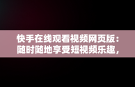 快手在线观看视频网页版：随时随地享受短视频乐趣，快手在线观看视频网页版 