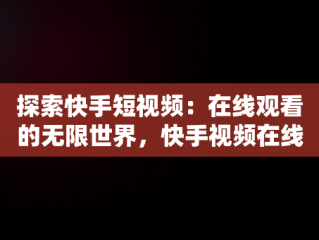 探索快手短视频：在线观看的无限世界，快手视频在线观看 最新 