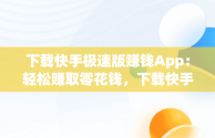 下载快手极速版赚钱App：轻松赚取零花钱，下载快手极速版赚钱领现金 