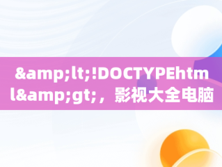 &lt;!DOCTYPEhtml&gt;，影视大全电脑版下载地址 