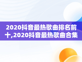 2020抖音最热歌曲排名前十,2020抖音最热歌曲合集