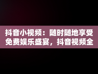 抖音小视频：随时随地享受免费娱乐盛宴，抖音视频全集在线 