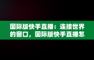 国际版快手直播：连接世界的窗口，国际版快手直播怎么开 