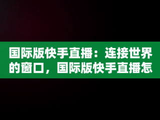 国际版快手直播：连接世界的窗口，国际版快手直播怎么开 