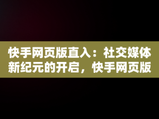 快手网页版直入：社交媒体新纪元的开启，快手网页版怎么登陆 