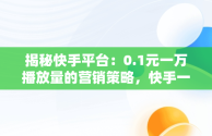 揭秘快手平台：0.1元一万播放量的营销策略，快手一元的播放量 