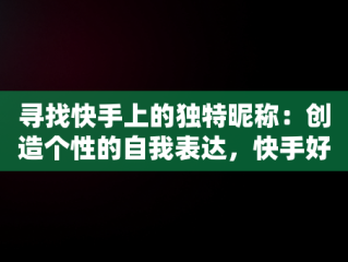 寻找快手上的独特昵称：创造个性的自我表达，快手好听的名字昵称大全 