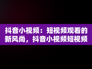 抖音小视频：短视频观看的新风尚，抖音小视频短视频观看记录 