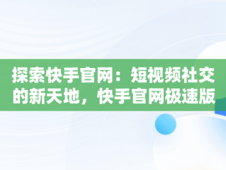 探索快手官网：短视频社交的新天地，快手官网极速版 