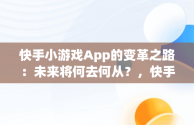 快手小游戏App的变革之路：未来将何去何从？，快手小,游戏 