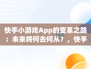 快手小游戏App的变革之路：未来将何去何从？，快手小,游戏 