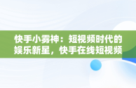 快手小雾神：短视频时代的娱乐新星，快手在线短视频 