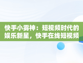 快手小雾神：短视频时代的娱乐新星，快手在线短视频 