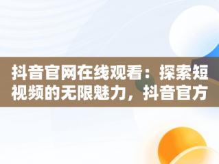 抖音官网在线观看：探索短视频的无限魅力，抖音官方在线观看 
