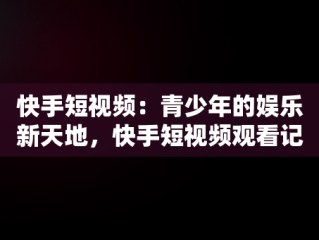 快手短视频：青少年的娱乐新天地，快手短视频观看记录在哪里 