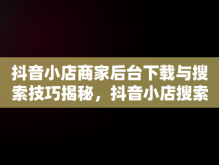 抖音小店商家后台下载与搜索技巧揭秘，抖音小店搜索规则 