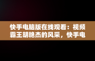 快手电脑版在线观看：视频霸王胡艳杰的风采，快手电脑网页版在线登录观看 