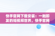 快手官网下载安装：一触即发的短视频世界，快手官网下载安装最新版 