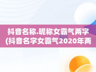 抖音名称.昵称女霸气两字(抖音名字女霸气2020年两字)