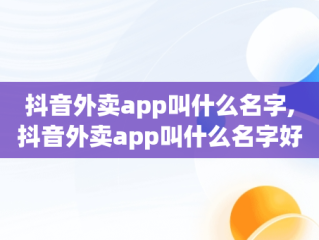 抖音外卖app叫什么名字,抖音外卖app叫什么名字好听