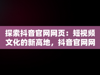 探索抖音官网网页：短视频文化的新高地，抖音官网网页版充值 