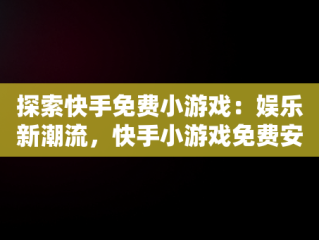 探索快手免费小游戏：娱乐新潮流，快手小游戏免费安装 