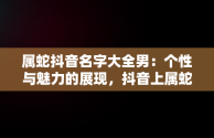 属蛇抖音名字大全男：个性与魅力的展现，抖音上属蛇的火了 