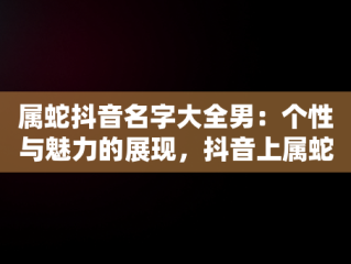 属蛇抖音名字大全男：个性与魅力的展现，抖音上属蛇的火了 