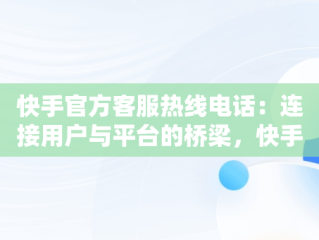 快手官方客服热线电话：连接用户与平台的桥梁，快手官方客服热线电话人工服务 