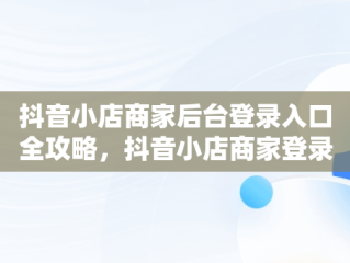 抖音小店商家后台登录入口全攻略，抖音小店商家登录入口 