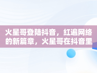 火星哥登陆抖音，红遍网络的新篇章，火星哥在抖音里最火的一首歌 