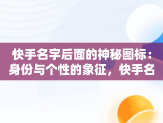快手名字后面的神秘图标：身份与个性的象征，快手名字后面有个图标数字 