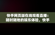 快手网页版在线观看直播：随时随地的娱乐体验，快手直播网页版是什么意思 