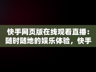 快手网页版在线观看直播：随时随地的娱乐体验，快手直播网页版是什么意思 