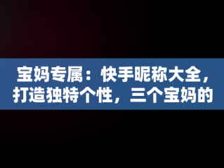 宝妈专属：快手昵称大全，打造独特个性，三个宝妈的快手名 