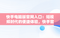 快手电脑版官网入口：短视频时代的便捷体验，快手官方网页版入口 