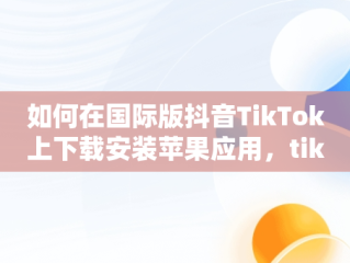 如何在国际版抖音TikTok上下载安装苹果应用，tik tok国际抖音安装下载教程苹果版ios安卓版 