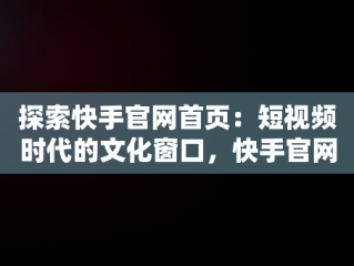 探索快手官网首页：短视频时代的文化窗口，快手官网首页登录入口 